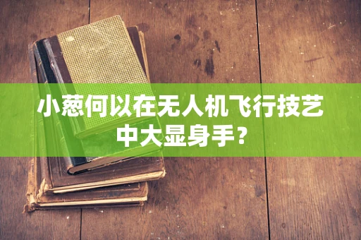 小葱何以在无人机飞行技艺中大显身手？