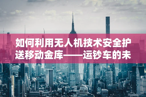 如何利用无人机技术安全护送移动金库——运钞车的未来守护者？