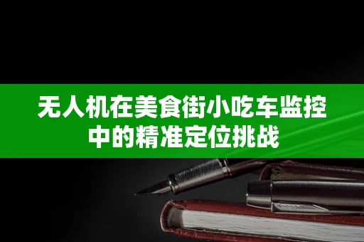 无人机在美食街小吃车监控中的精准定位挑战