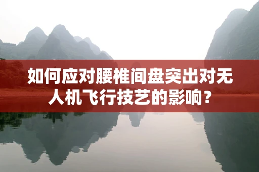 如何应对腰椎间盘突出对无人机飞行技艺的影响？