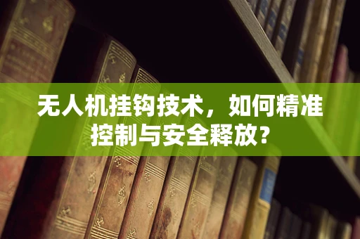 无人机挂钩技术，如何精准控制与安全释放？