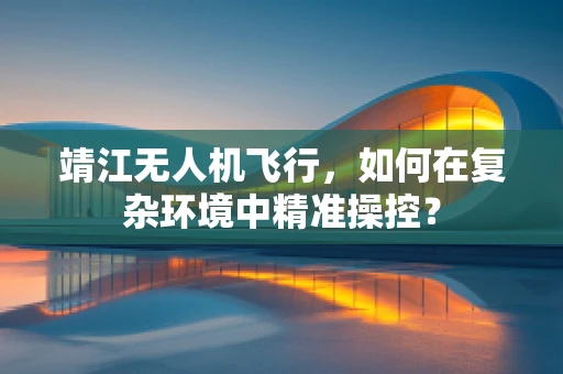 靖江无人机飞行，如何在复杂环境中精准操控？