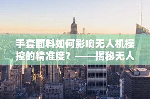 手套面料如何影响无人机操控的精准度？——揭秘无人机飞行技艺的隐形守护者