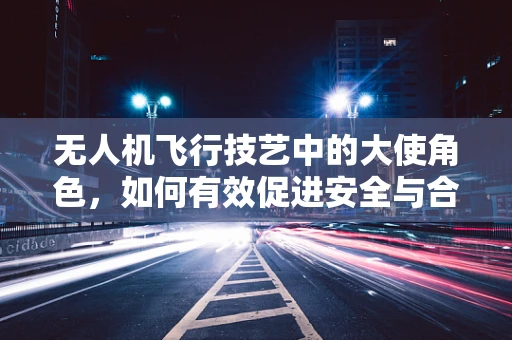 无人机飞行技艺中的大使角色，如何有效促进安全与合规？