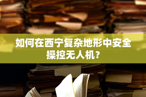 如何在西宁复杂地形中安全操控无人机？