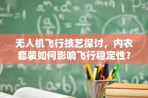 无人机飞行技艺探讨，内衣套装如何影响飞行稳定性？