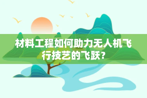 材料工程如何助力无人机飞行技艺的飞跃？