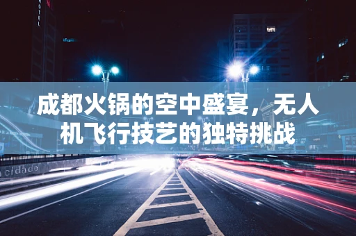 成都火锅的空中盛宴，无人机飞行技艺的独特挑战