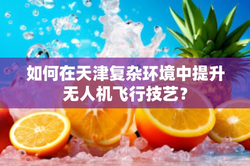 如何在天津复杂环境中提升无人机飞行技艺？