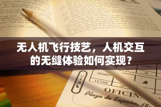 无人机飞行技艺，人机交互的无缝体验如何实现？