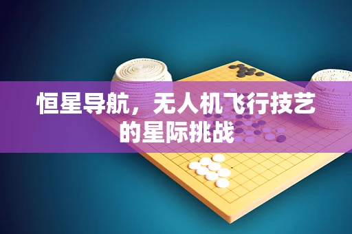 恒星导航，无人机飞行技艺的星际挑战