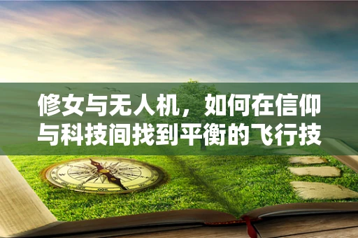 修女与无人机，如何在信仰与科技间找到平衡的飞行技艺？