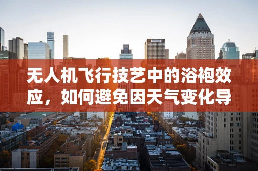 无人机飞行技艺中的浴袍效应，如何避免因天气变化导致的操控难题？