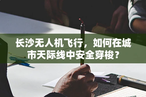 长沙无人机飞行，如何在城市天际线中安全穿梭？