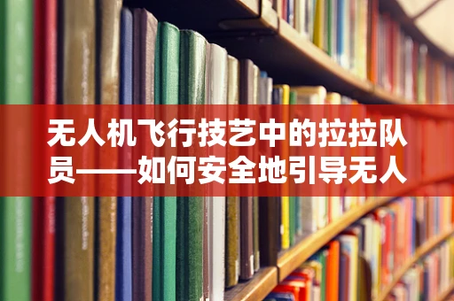 无人机飞行技艺中的拉拉队员——如何安全地引导无人机穿越人群？