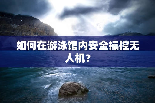 如何在游泳馆内安全操控无人机？