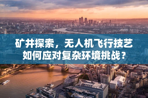矿井探索，无人机飞行技艺如何应对复杂环境挑战？