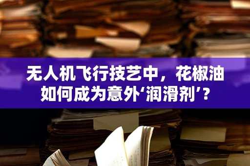 无人机飞行技艺中，花椒油如何成为意外‘润滑剂’？