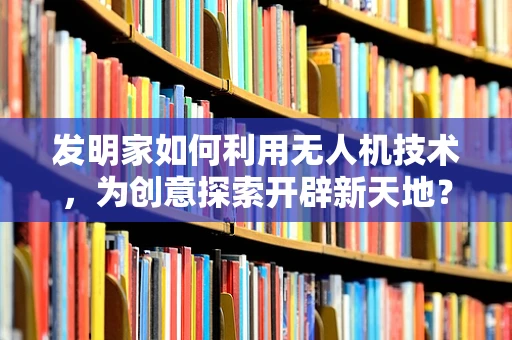 发明家如何利用无人机技术，为创意探索开辟新天地？