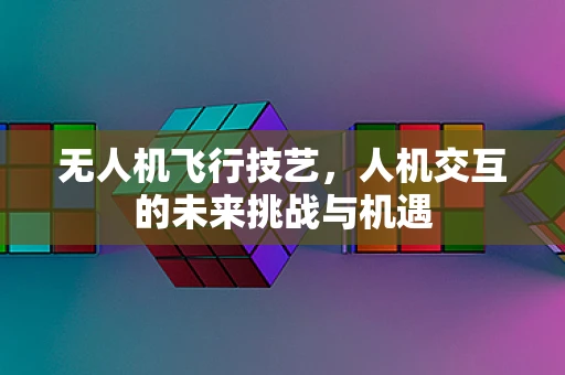 无人机飞行技艺，人机交互的未来挑战与机遇