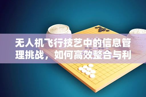 无人机飞行技艺中的信息管理挑战，如何高效整合与利用飞行数据？