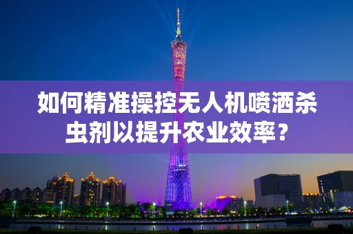 如何精准操控无人机喷洒杀虫剂以提升农业效率？