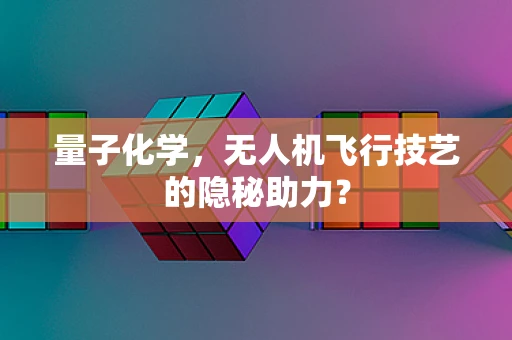 量子化学，无人机飞行技艺的隐秘助力？