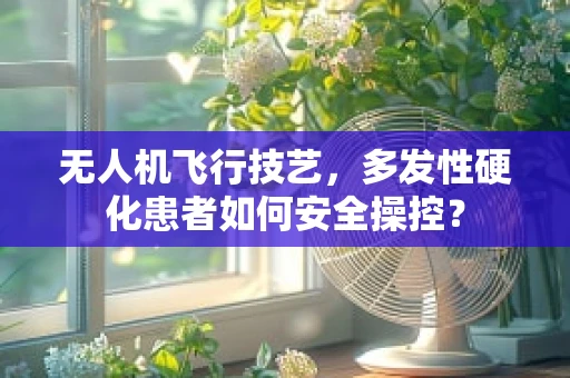 无人机飞行技艺，多发性硬化患者如何安全操控？