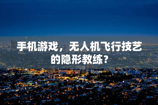 手机游戏，无人机飞行技艺的隐形教练？