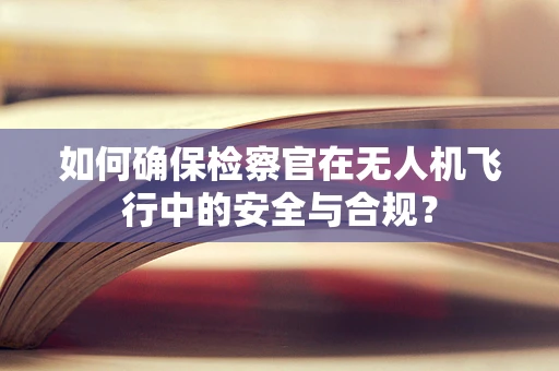 如何确保检察官在无人机飞行中的安全与合规？