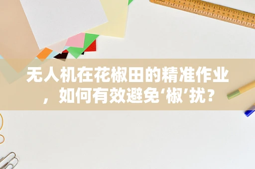 无人机在花椒田的精准作业，如何有效避免‘椒’扰？