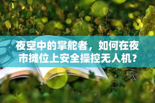 夜空中的掌舵者，如何在夜市摊位上安全操控无人机？