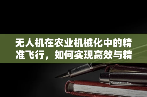 无人机在农业机械化中的精准飞行，如何实现高效与精准的平衡？