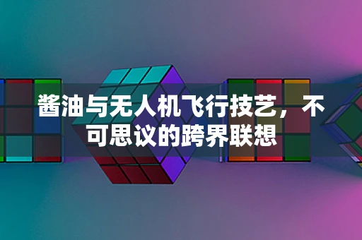 酱油与无人机飞行技艺，不可思议的跨界联想