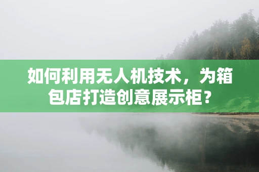 如何利用无人机技术，为箱包店打造创意展示柜？