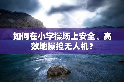 如何在小学操场上安全、高效地操控无人机？