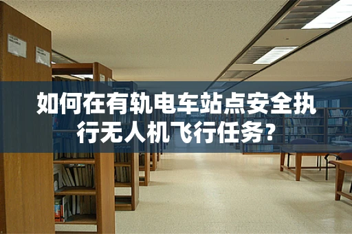 如何在有轨电车站点安全执行无人机飞行任务？