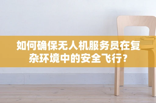 如何确保无人机服务员在复杂环境中的安全飞行？