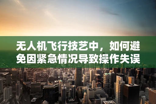 无人机飞行技艺中，如何避免因紧急情况导致操作失误而诱发‘胰腺炎’？