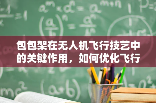 包包架在无人机飞行技艺中的关键作用，如何优化飞行稳定性？