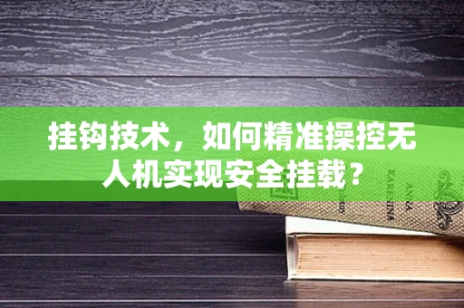 挂钩技术，如何精准操控无人机实现安全挂载？