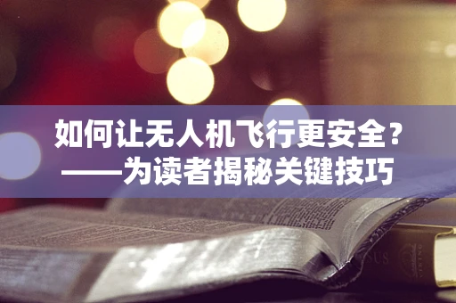 如何让无人机飞行更安全？——为读者揭秘关键技巧