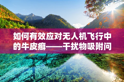 如何有效应对无人机飞行中的牛皮癣——干扰物吸附问题？