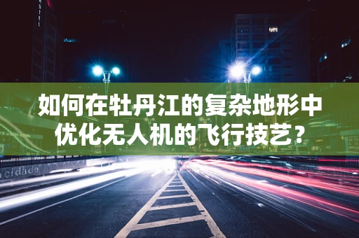 如何在牡丹江的复杂地形中优化无人机的飞行技艺？