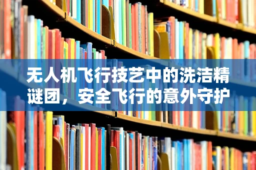 无人机飞行技艺中的洗洁精谜团，安全飞行的意外守护者？