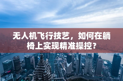 无人机飞行技艺，如何在躺椅上实现精准操控？