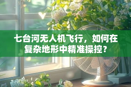 七台河无人机飞行，如何在复杂地形中精准操控？