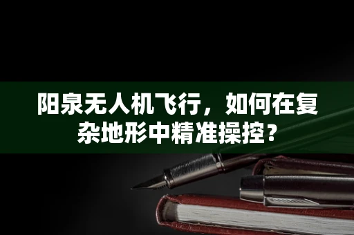 阳泉无人机飞行，如何在复杂地形中精准操控？