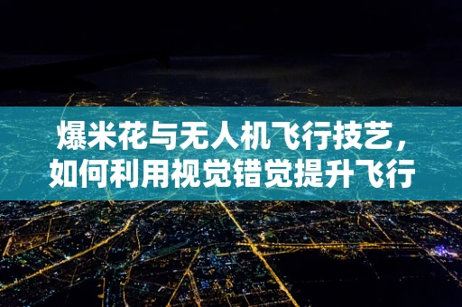 爆米花与无人机飞行技艺，如何利用视觉错觉提升飞行稳定性？