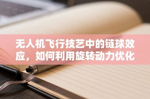 无人机飞行技艺中的链球效应，如何利用旋转动力优化飞行稳定性？